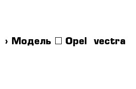  › Модель ­ Opel  vectra